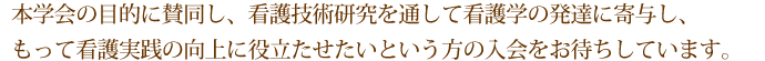 本学会の目的に賛同し、看護技術研究を通して看護学の発達に寄与し、もって看護実践の向上に役立たせたいという方の入会をお待ちしています。